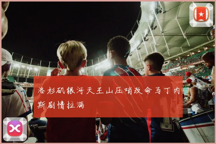 洛杉矶银河天王山压哨改命马丁内斯剧情拉满