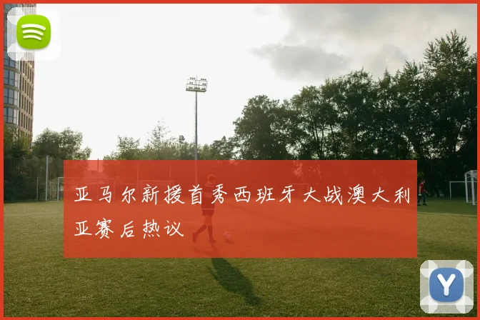 亚马尔新援首秀西班牙大战澳大利亚赛后热议