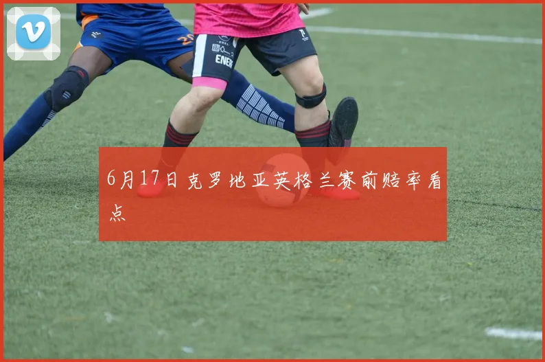 6月17日克罗地亚英格兰赛前赔率看点