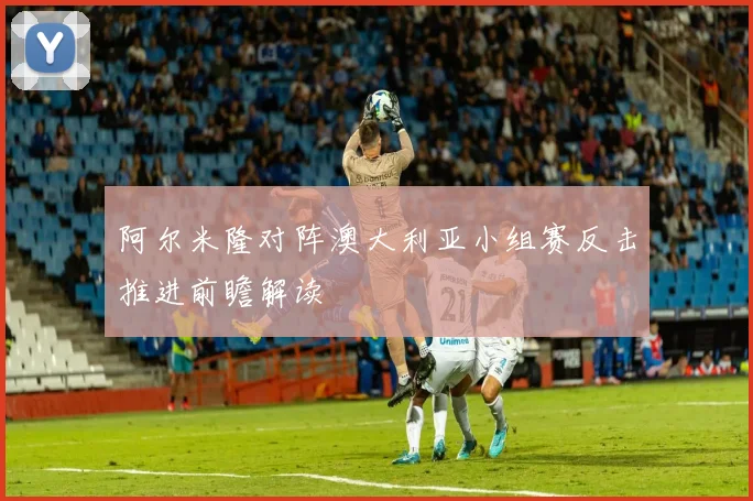 阿尔米隆对阵澳大利亚小组赛反击推进前瞻解读