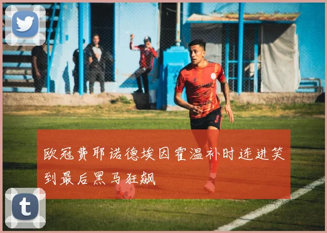 欧冠费耶诺德埃因霍温补时连进笑到最后黑马狂飙