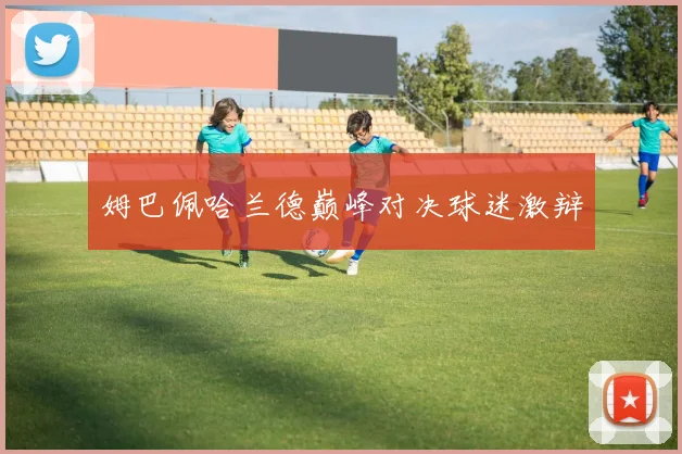 姆巴佩哈兰德巅峰对决球迷激辩