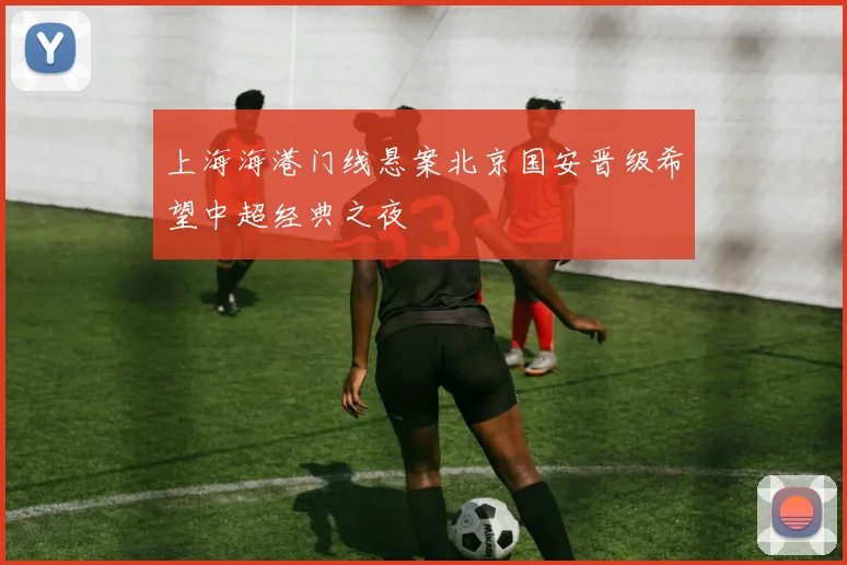 上海海港门线悬案北京国安晋级希望中超经典之夜