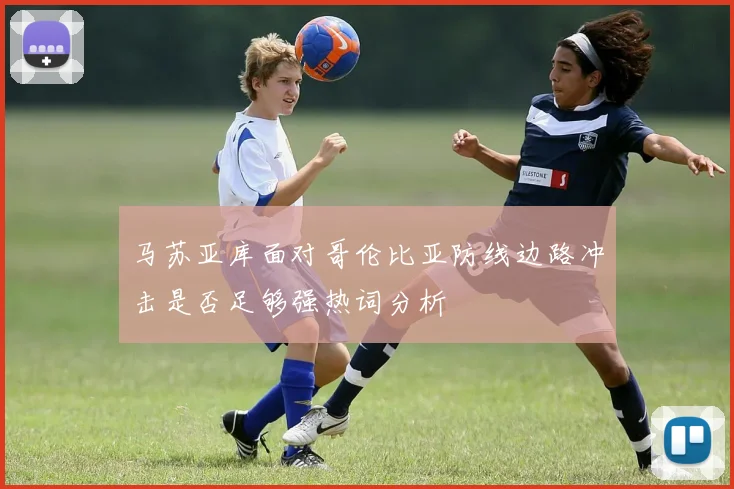 马苏亚库面对哥伦比亚防线边路冲击是否足够强热词分析