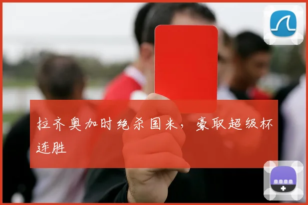 拉齐奥加时绝杀国米，豪取超级杯连胜