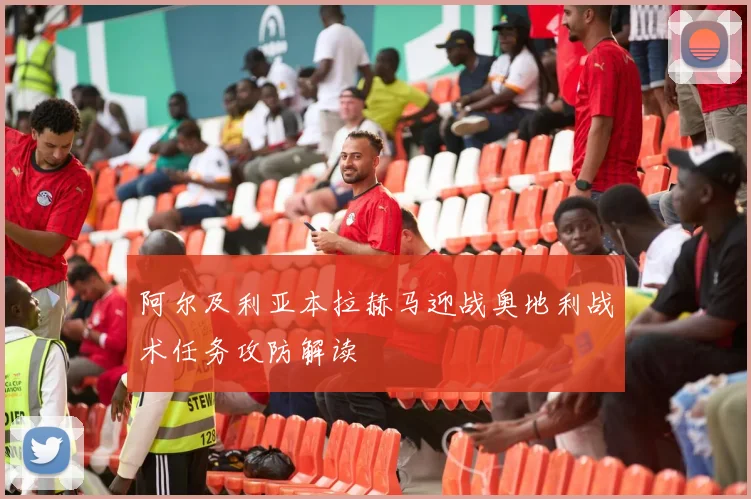 阿尔及利亚本拉赫马迎战奥地利战术任务攻防解读