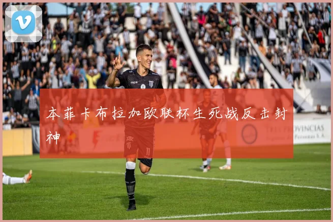 本菲卡布拉加欧联杯生死战反击封神