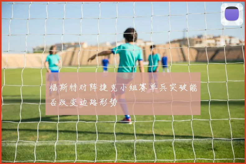 福斯特对阵捷克小组赛单兵突破能否改变边路形势