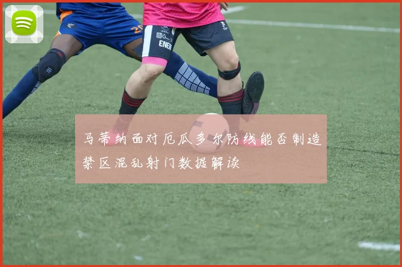 马蒂纳面对厄瓜多尔防线能否制造禁区混乱射门数据解读