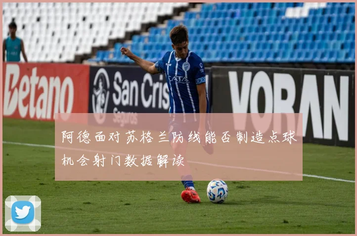 阿德面对苏格兰防线能否制造点球机会射门数据解读