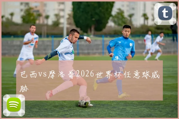 巴西vs摩洛哥2026世界杯任意球威胁