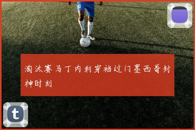淘汰赛马丁内利穿裆过门墨西哥封神时刻