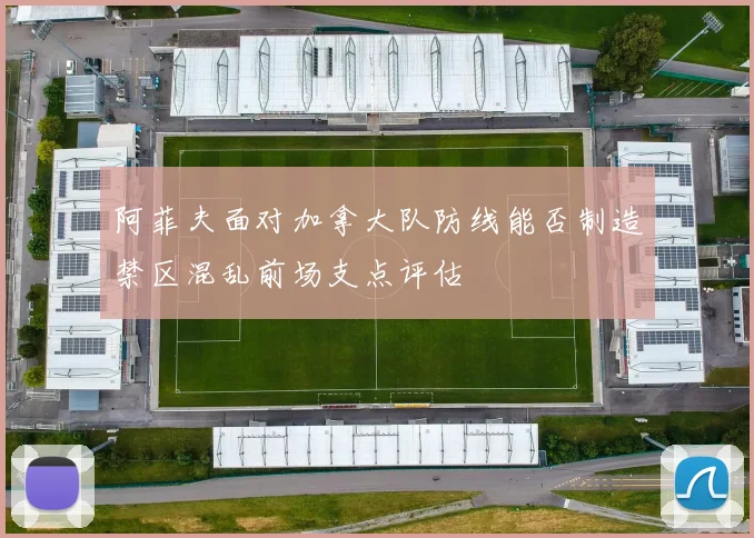阿菲夫面对加拿大队防线能否制造禁区混乱前场支点评估