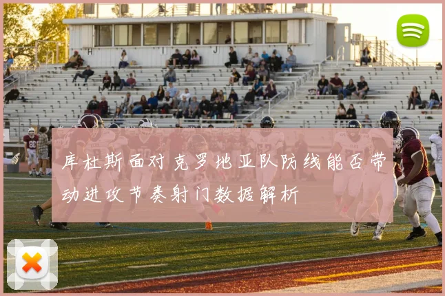库杜斯面对克罗地亚队防线能否带动进攻节奏射门数据解析