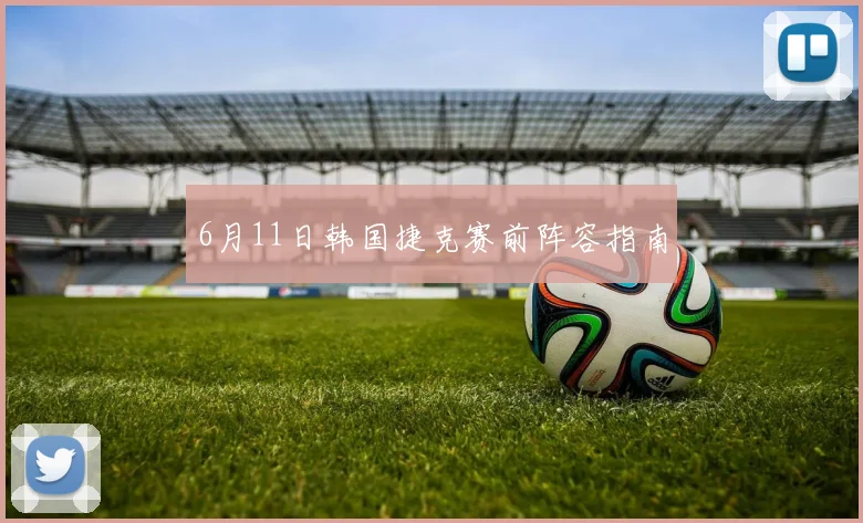 6月11日韩国捷克赛前阵容指南