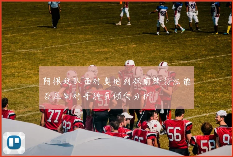 阿根廷队面对奥地利双前锋打法能否压制对手胜负倾向分析