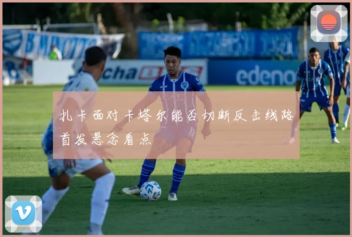 扎卡面对卡塔尔能否切断反击线路首发悬念看点