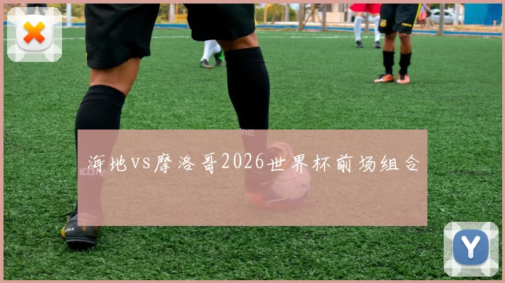 海地vs摩洛哥2026世界杯前场组合