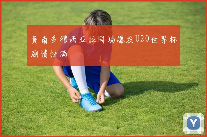 费南多穆西亚拉同场爆发U20世界杯剧情拉满