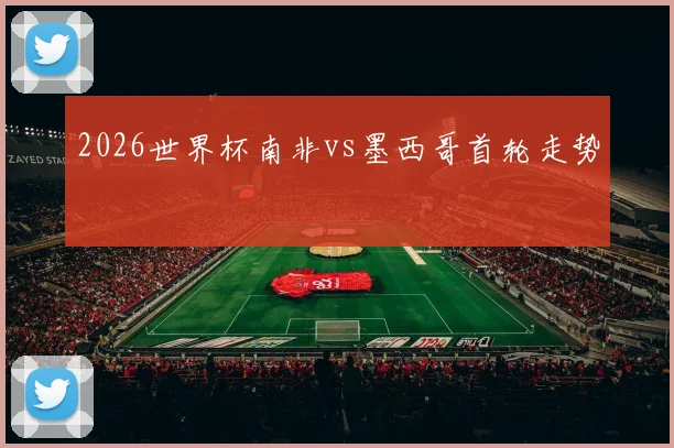 2026世界杯南非vs墨西哥首轮走势