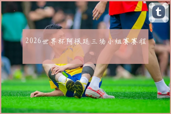 2026世界杯阿根廷三场小组赛赛程