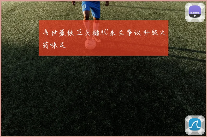 韦世豪铁卫头槌AC米兰争议升级火药味足