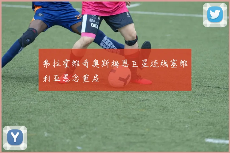 弗拉霍维奇奥斯梅恩巨星连线塞维利亚悬念重启