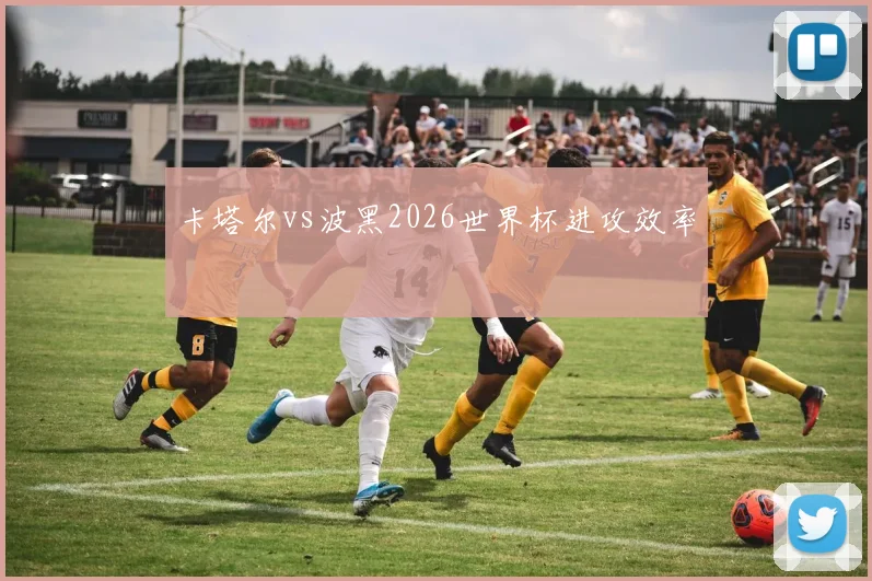 卡塔尔vs波黑2026世界杯进攻效率
