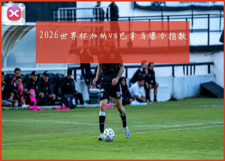 2026世界杯加纳vs巴拿马爆冷指数