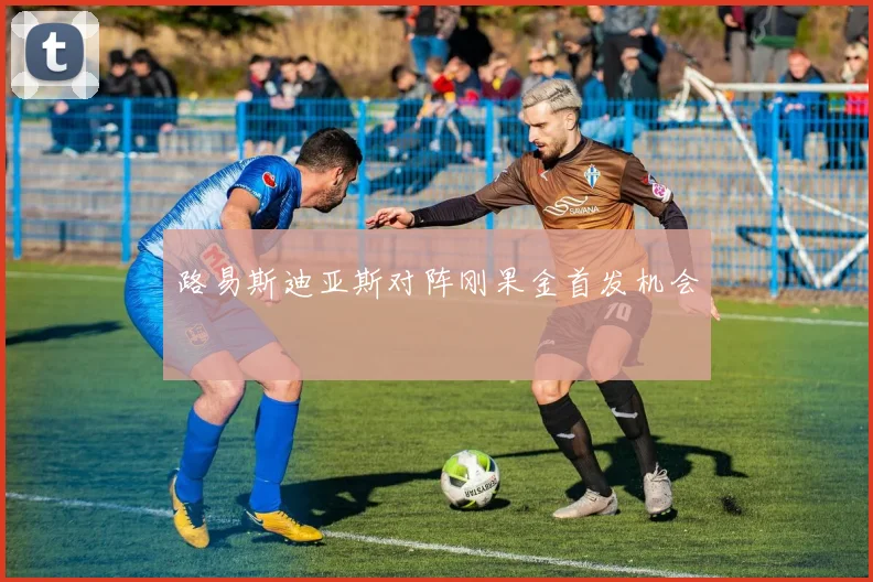 路易斯迪亚斯对阵刚果金首发机会