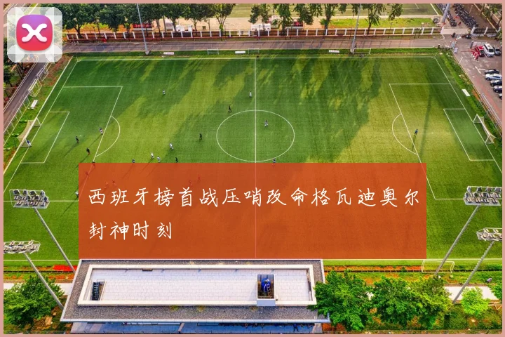 西班牙榜首战压哨改命格瓦迪奥尔封神时刻