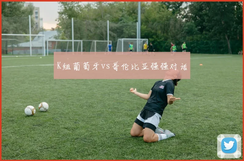 K组葡萄牙vs哥伦比亚强强对话