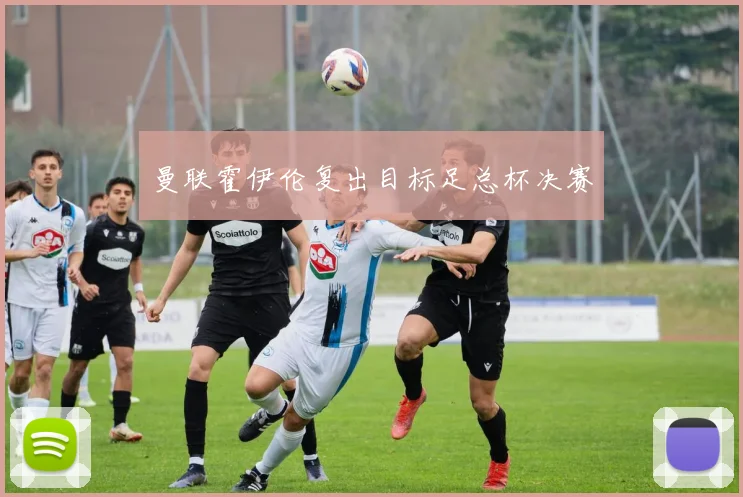 曼联霍伊伦复出目标足总杯决赛