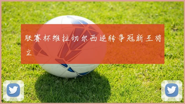 联赛杯维拉切尔西逆转争冠新王将立