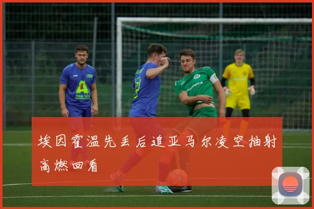埃因霍温先丢后追亚马尔凌空抽射高燃回看