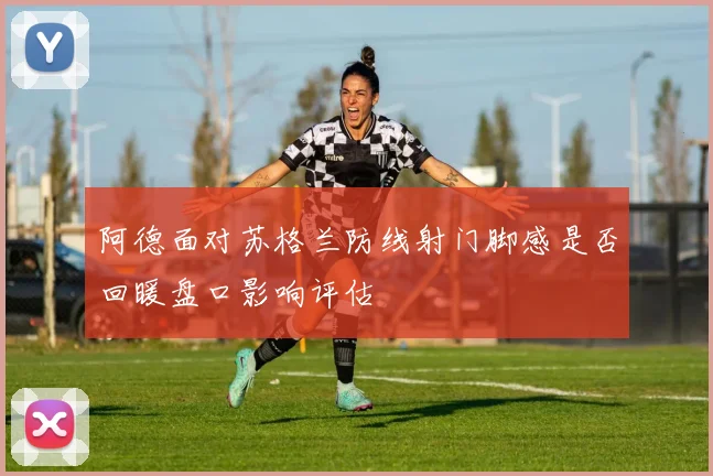 阿德面对苏格兰防线射门脚感是否回暖盘口影响评估