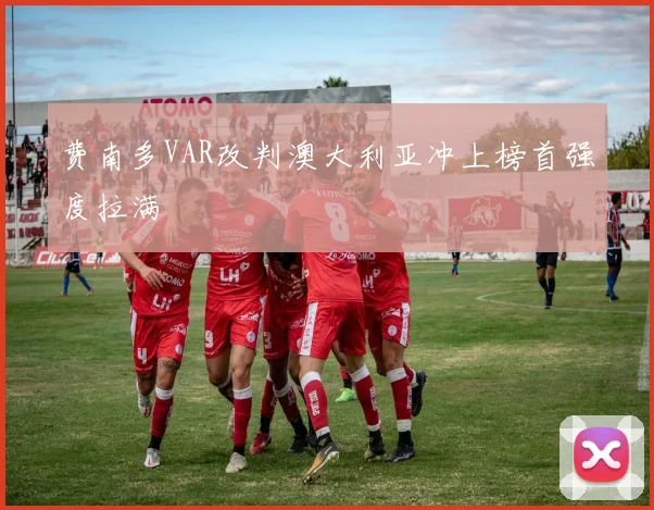 费南多VAR改判澳大利亚冲上榜首强度拉满