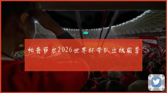 帕普萨尔2026世界杯带队出线前景
