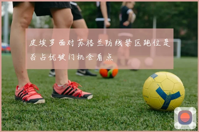 皮埃罗面对苏格兰防线禁区跑位是否占优破门机会看点
