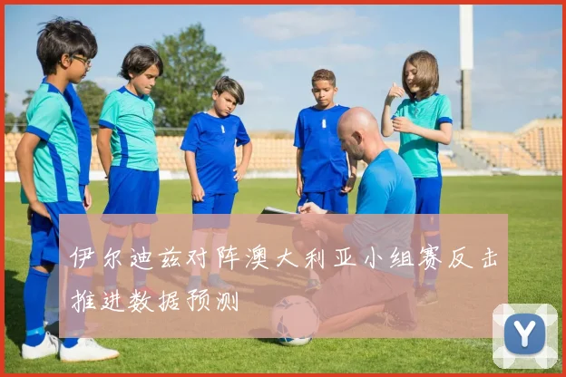 伊尔迪兹对阵澳大利亚小组赛反击推进数据预测