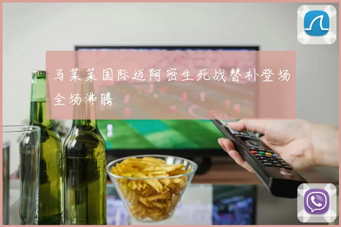 马莱莱国际迈阿密生死战替补登场全场沸腾