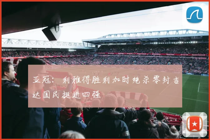 亚冠：利雅得胜利加时绝杀零封吉达国民挺进四强