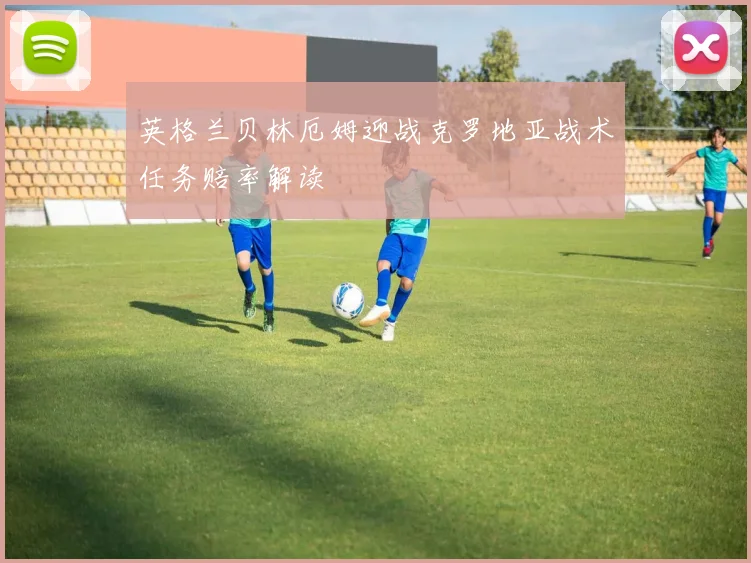 英格兰贝林厄姆迎战克罗地亚战术任务赔率解读