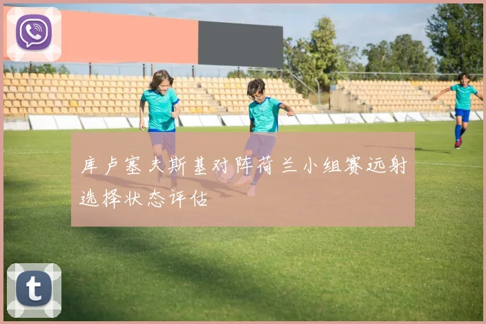 库卢塞夫斯基对阵荷兰小组赛远射选择状态评估