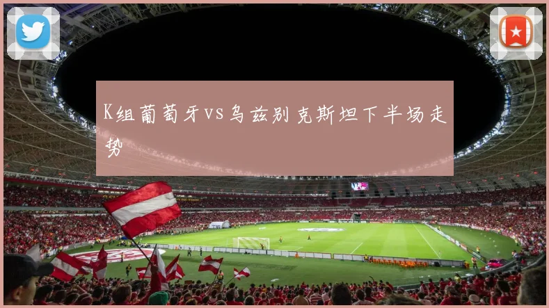 K组葡萄牙vs乌兹别克斯坦下半场走势