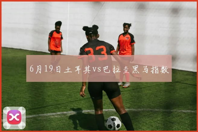 6月19日土耳其vs巴拉圭黑马指数