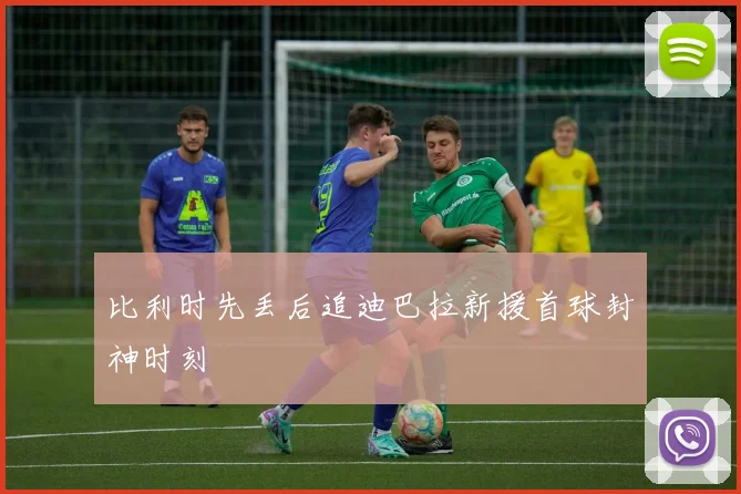 比利时先丢后追迪巴拉新援首球封神时刻
