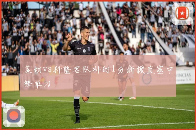 莱切vs科隆客队补时1分新援直塞中锋单刀