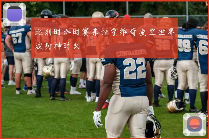 比利时加时赛弗拉霍维奇凌空世界波封神时刻