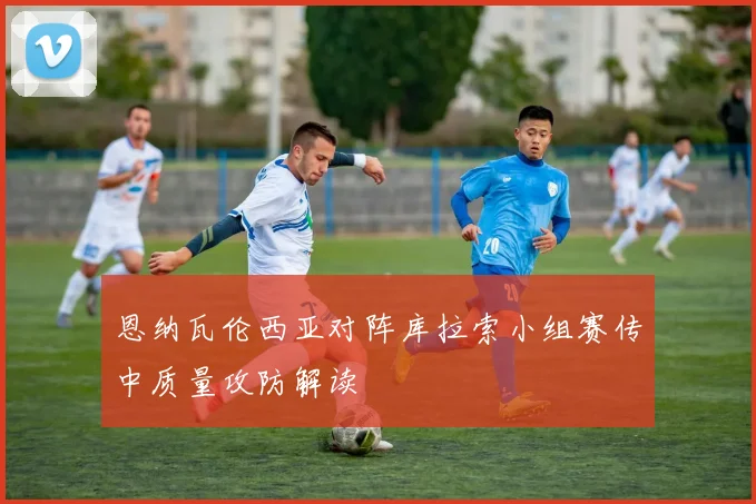 恩纳瓦伦西亚对阵库拉索小组赛传中质量攻防解读